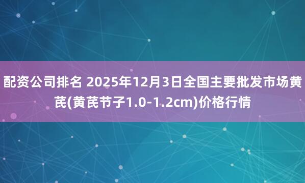 配资公司排名 2025年12月3日全国主要批发市场黄芪(黄芪节子1.0-1.2cm)价格行情