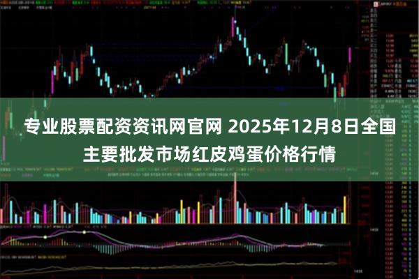 专业股票配资资讯网官网 2025年12月8日全国主要批发市场红皮鸡蛋价格行情