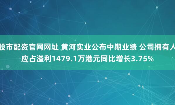 股市配资官网网址 黄河实业公布中期业绩 公司拥有人应占溢利1479.1万港元同比增长3.75%