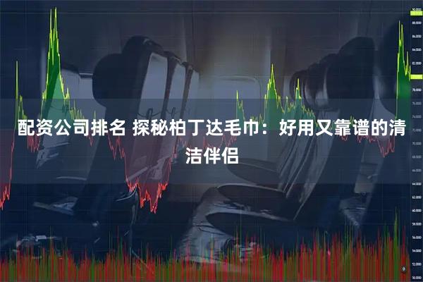 配资公司排名 探秘柏丁达毛巾：好用又靠谱的清洁伴侣