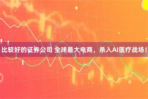 比较好的证券公司 全球最大电商，杀入AI医疗战场！