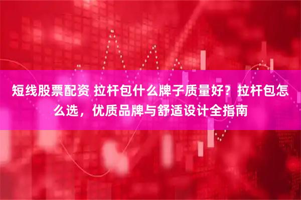 短线股票配资 拉杆包什么牌子质量好？拉杆包怎么选，优质品牌与舒适设计全指南