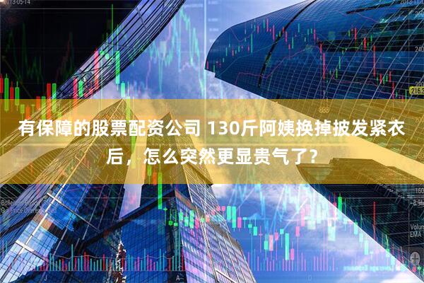 有保障的股票配资公司 130斤阿姨换掉披发紧衣后，怎么突然更显贵气了？