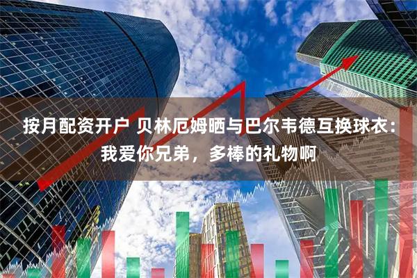 按月配资开户 贝林厄姆晒与巴尔韦德互换球衣：我爱你兄弟，多棒的礼物啊