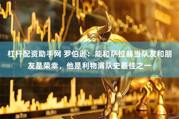 杠杆配资助手网 罗伯逊：能和萨拉赫当队友和朋友是荣幸，他是利物浦队史最佳之一