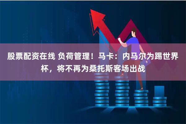 股票配资在线 负荷管理！马卡：内马尔为踢世界杯，将不再为桑托斯客场出战