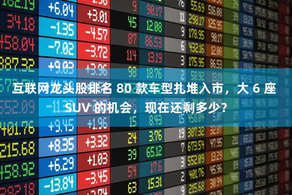 互联网龙头股排名 80 款车型扎堆入市，大 6 座 SUV 的机会，现在还剩多少？