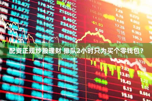 配资正规炒股理财 排队2小时只为买个零钱包？