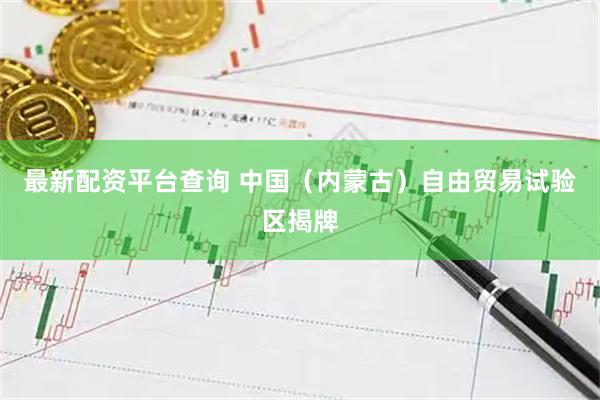 最新配资平台查询 中国（内蒙古）自由贸易试验区揭牌