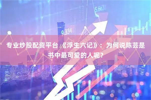 专业炒股配资平台 《浮生六记》：为何说陈芸是书中最可爱的人呢？