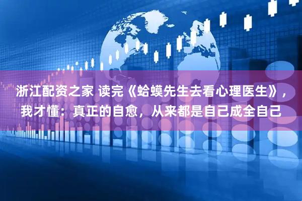 浙江配资之家 读完《蛤蟆先生去看心理医生》，我才懂：真正的自愈，从来都是自己成全自己