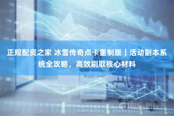正规配资之家 冰雪传奇点卡重制版｜活动副本系统全攻略，高效刷取核心材料