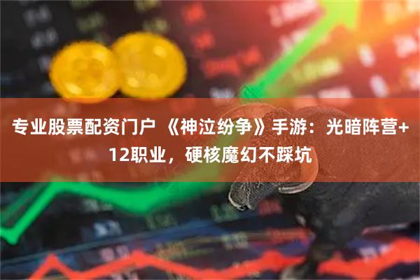 专业股票配资门户 《神泣纷争》手游：光暗阵营+12职业，硬核魔幻不踩坑