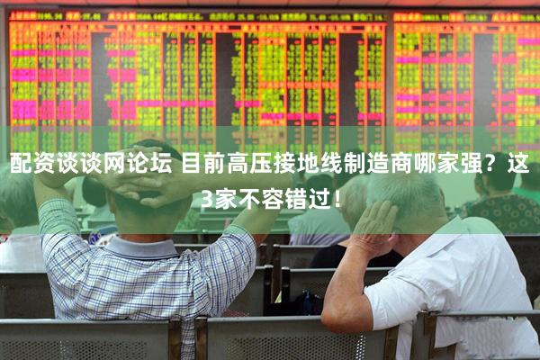 配资谈谈网论坛 目前高压接地线制造商哪家强？这3家不容错过！