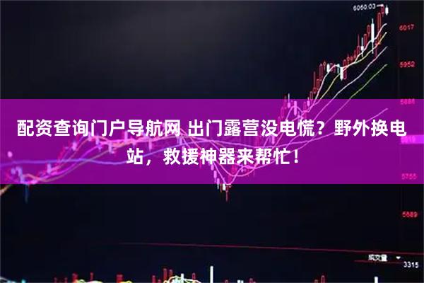 配资查询门户导航网 出门露营没电慌？野外换电站，救援神器来帮忙！