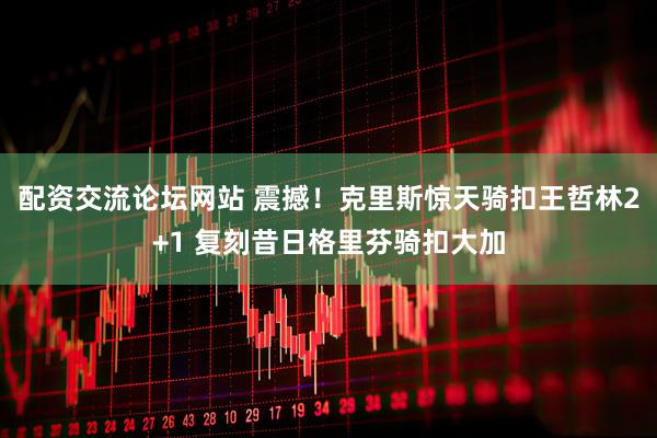 配资交流论坛网站 震撼！克里斯惊天骑扣王哲林2+1 复刻昔日格里芬骑扣大加