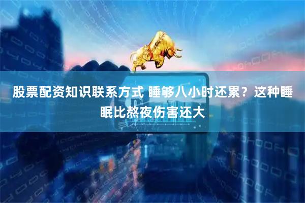 股票配资知识联系方式 睡够八小时还累？这种睡眠比熬夜伤害还大