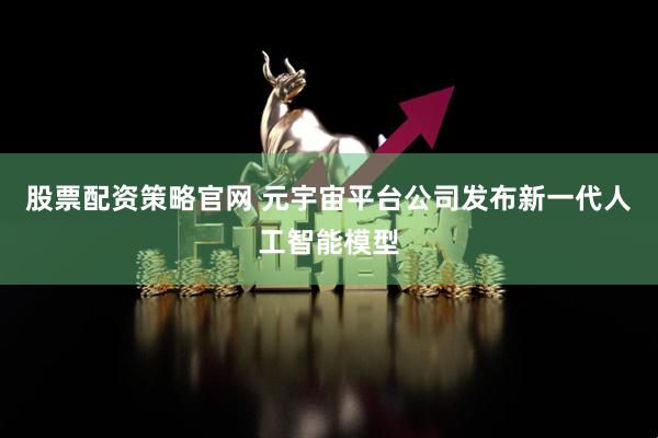 股票配资策略官网 元宇宙平台公司发布新一代人工智能模型
