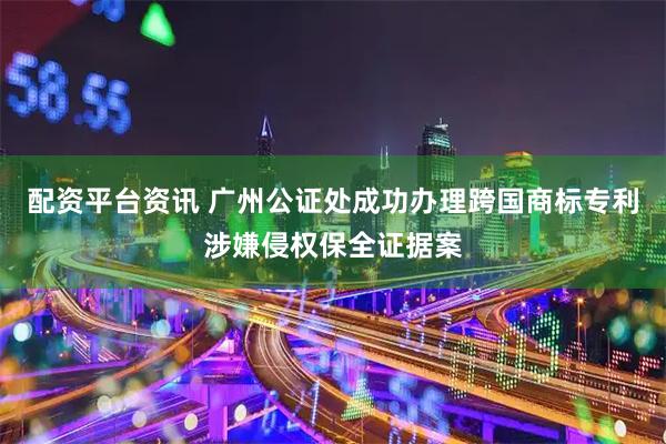 配资平台资讯 广州公证处成功办理跨国商标专利涉嫌侵权保全证据案