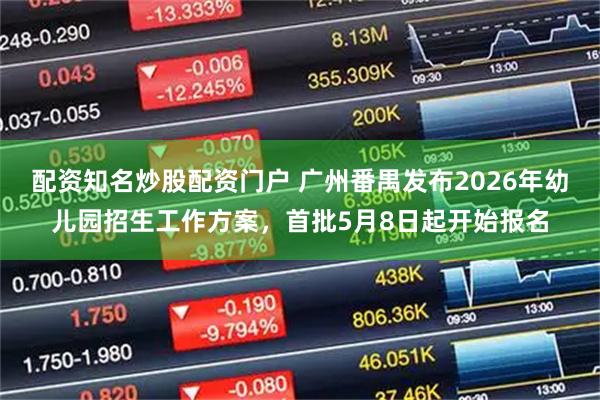 配资知名炒股配资门户 广州番禺发布2026年幼儿园招生工作方案，首批5月8日起开始报名
