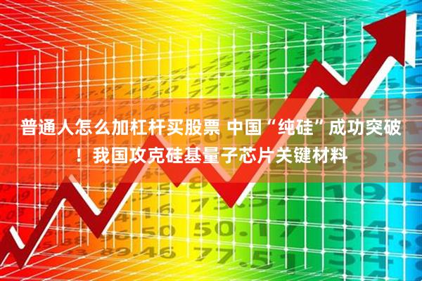普通人怎么加杠杆买股票 中国“纯硅”成功突破！我国攻克硅基量子芯片关键材料